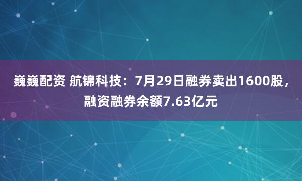 巍巍配资 航锦科技：7月29日融券卖出1600股，融资融券余额7.63亿元