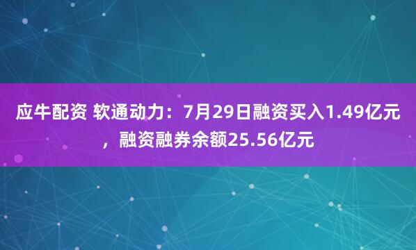 应牛配资 软通动力：7月29日融资买入1.49亿元，融资融券余额25.56亿元