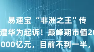 易速宝 “非洲之王”传音控股再遭华为起诉！巅峰期市值2000亿元，目前不到一半，刚刚回应！