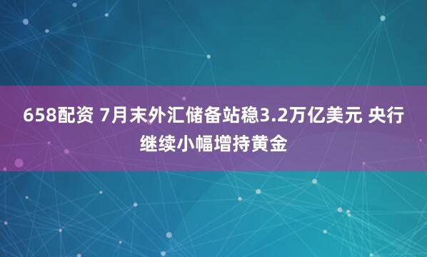 658配资 7月末外汇储备站稳3.2万亿美元 央行继续小幅增持黄金