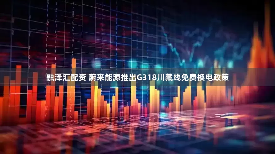 融泽汇配资 蔚来能源推出G318川藏线免费换电政策