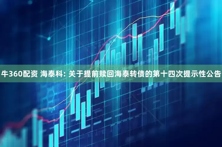牛360配资 海泰科: 关于提前赎回海泰转债的第十四次提示性公告