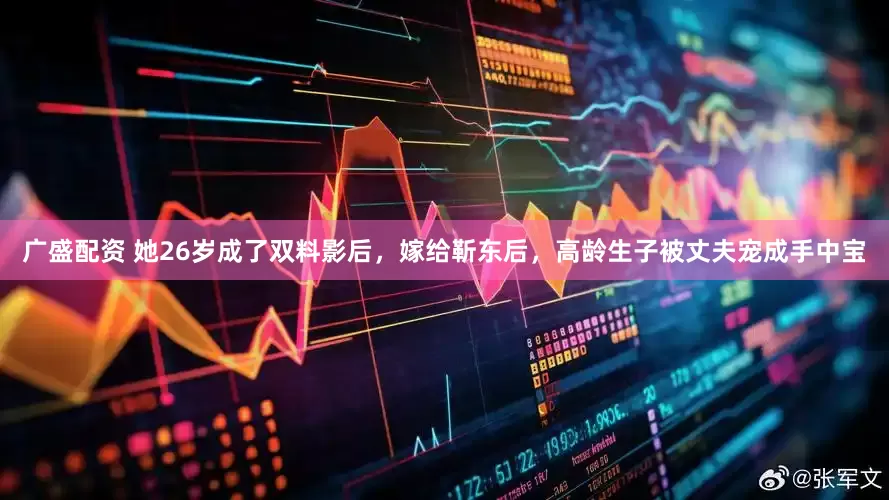 广盛配资 她26岁成了双料影后，嫁给靳东后，高龄生子被丈夫宠成手中宝