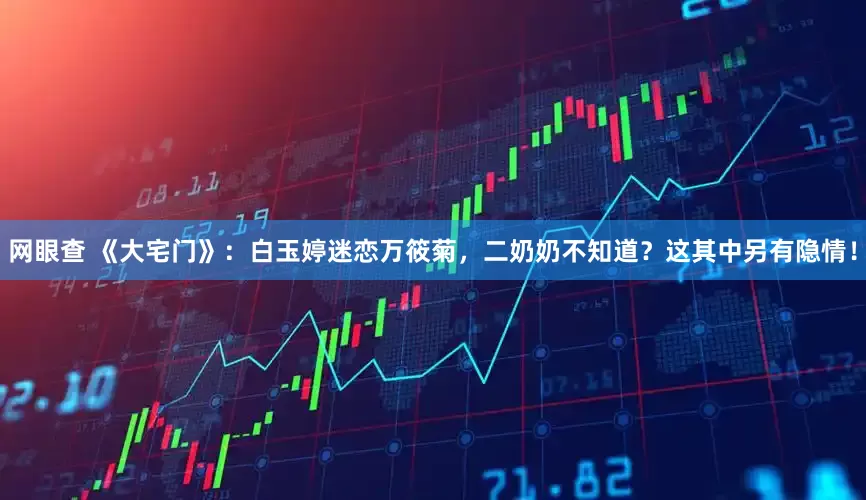 网眼查 《大宅门》：白玉婷迷恋万筱菊，二奶奶不知道？这其中另有隐情！