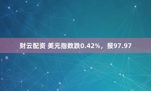 财云配资 美元指数跌0.42%，报97.97