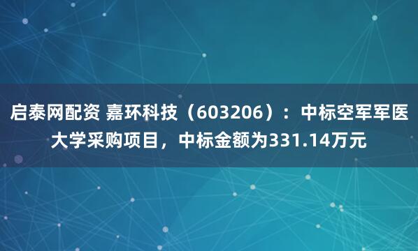 启泰网配资 嘉环科技（603206）：中标空军军医大学采购项目，中标金额为331.14万元