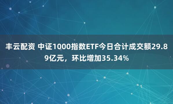 丰云配资 中证1000指数ETF今日合计成交额29.89亿元，环比增加35.34%