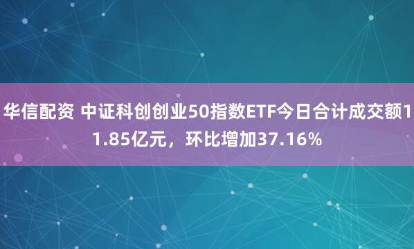 华信配资 中证科创创业50指数ETF今日合计成交额11.85亿元，环比增加37.16%