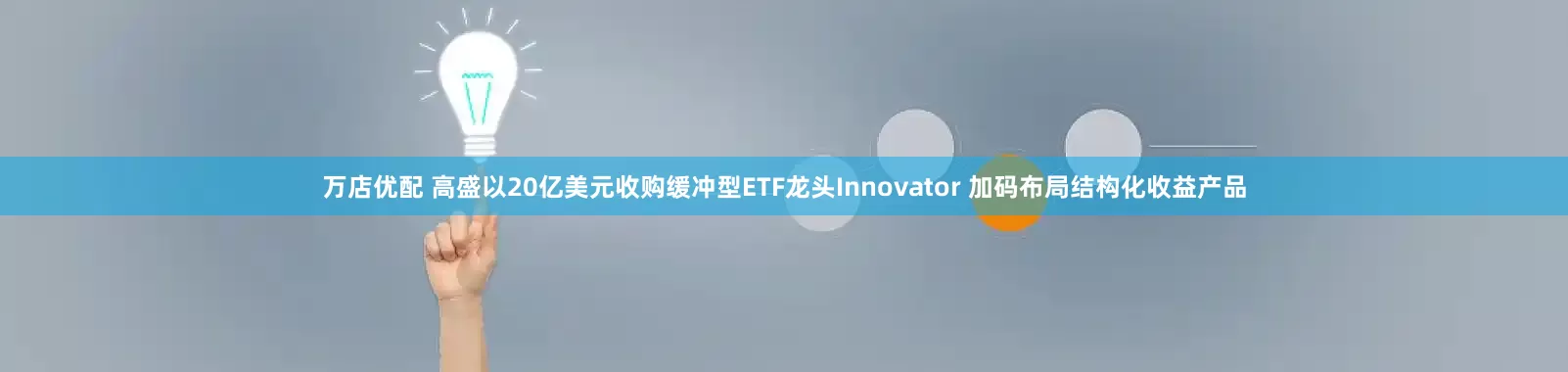 万店优配 高盛以20亿美元收购缓冲型ETF龙头Innovator 加码布局结构化收益产品