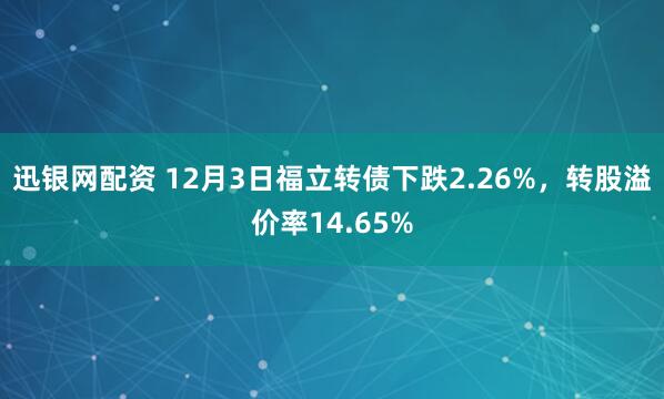 迅银网配资 12月3日福立转债下跌2.26%，转股溢价率14.65%