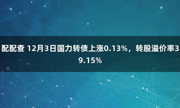 配配查 12月3日国力转债上涨0.13%，转股溢价率39.15%