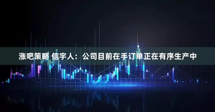涨吧策略 信宇人：公司目前在手订单正在有序生产中