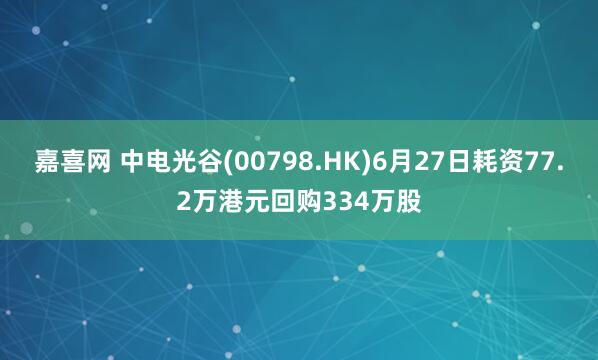 嘉喜网 中电光谷(00798.HK)6月27日耗资77.2万港元回购334万股