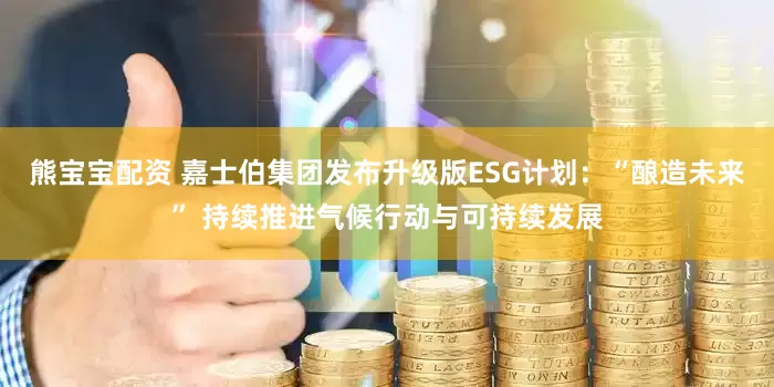 熊宝宝配资 嘉士伯集团发布升级版ESG计划：“酿造未来” 持续推进气候行动与可持续发展
