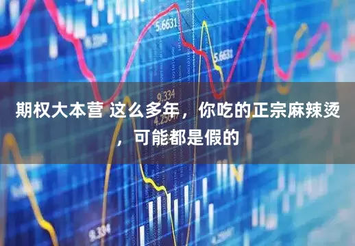 期权大本营 这么多年，你吃的正宗麻辣烫，可能都是假的