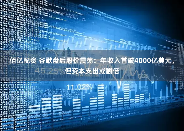 佰亿配资 谷歌盘后股价震荡：年收入首破4000亿美元，但资本支出或翻倍