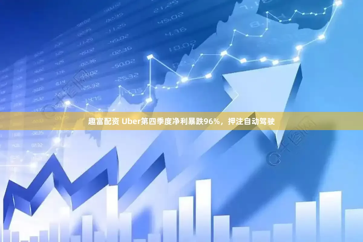 趣富配资 Uber第四季度净利暴跌96%，押注自动驾驶