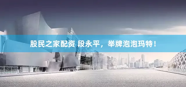 股民之家配资 段永平，举牌泡泡玛特！